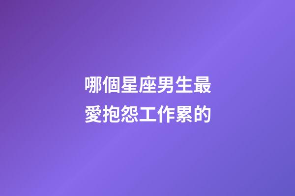哪個星座男生最愛抱怨工作累的-第1張-星座運勢-玄機派