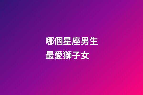 哪個星座男生最愛獅子女-第1張-星座運勢-玄機派