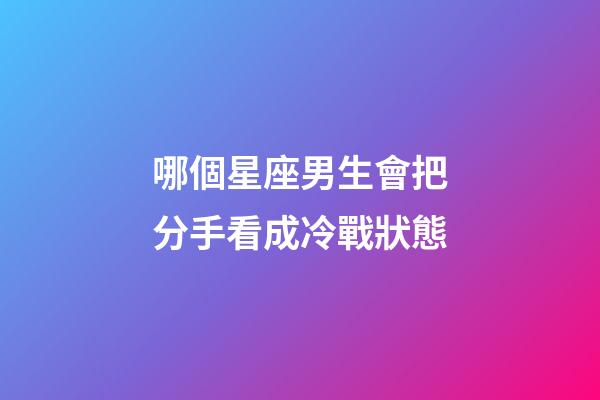 哪個星座男生會把分手看成冷戰狀態-第1張-星座運勢-玄機派