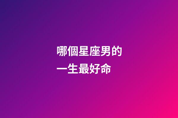 哪個星座男的一生最好命-第1張-星座運勢-玄機派