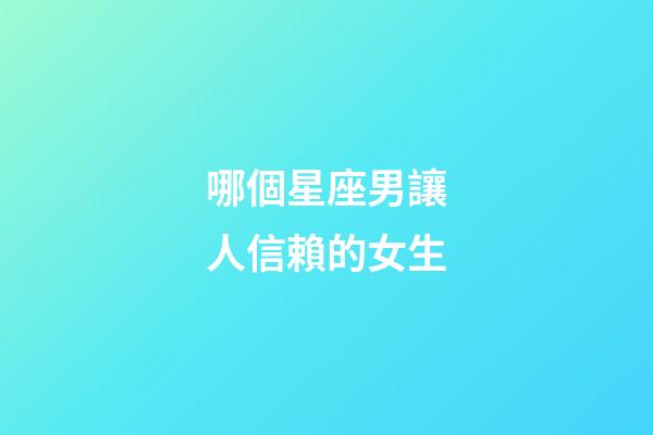 哪個星座男讓人信賴的女生-第1張-星座運勢-玄機派