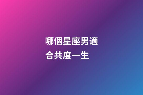 哪個星座男適合共度一生-第1張-星座運勢-玄機派