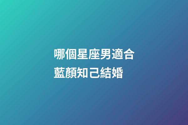 哪個星座男適合藍顏知己結婚-第1張-星座運勢-玄機派