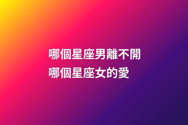 哪個星座男離不開哪個星座女的愛-第1張-星座運勢-玄機派