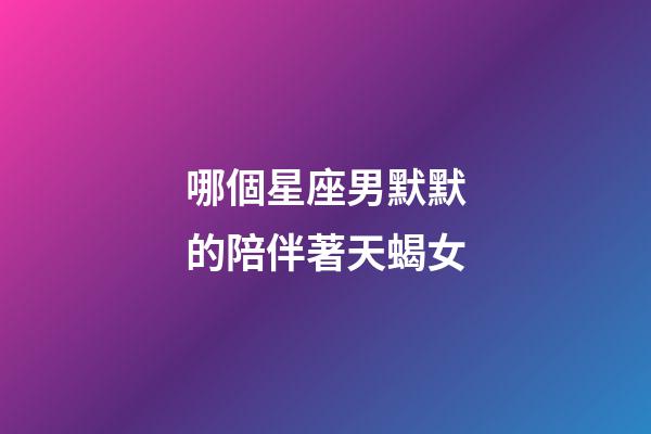 哪個星座男默默的陪伴著天蝎女-第1張-星座運勢-玄機派
