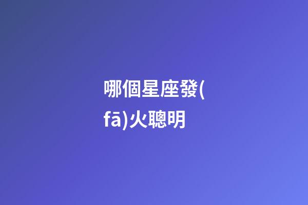 哪個星座發(fā)火聰明-第1張-星座運(yùn)勢-玄機(jī)派