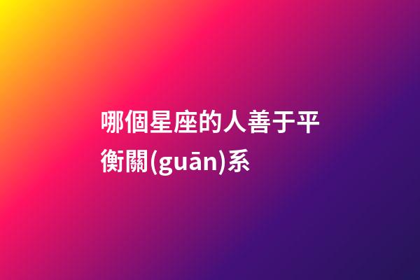 哪個星座的人善于平衡關(guān)系-第1張-星座運勢-玄機(jī)派