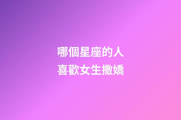 哪個星座的人喜歡女生撒嬌-第1張-星座運勢-玄機派