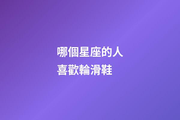 哪個星座的人喜歡輪滑鞋-第1張-星座運勢-玄機派