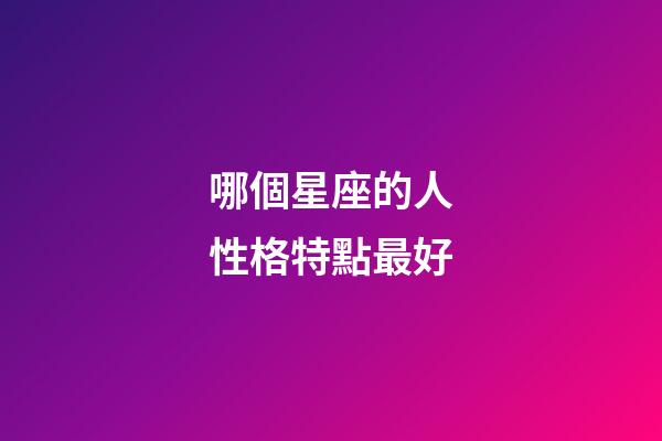 哪個星座的人性格特點最好-第1張-星座運勢-玄機派