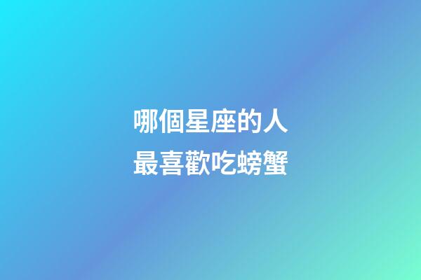 哪個星座的人最喜歡吃螃蟹-第1張-星座運勢-玄機派