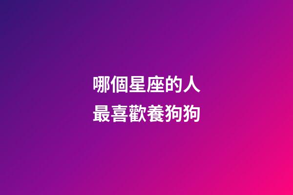 哪個星座的人最喜歡養狗狗-第1張-星座運勢-玄機派