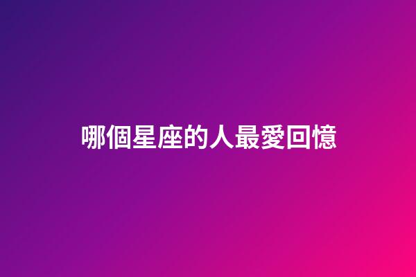 哪個星座的人最愛回憶-第1張-星座運勢-玄機派