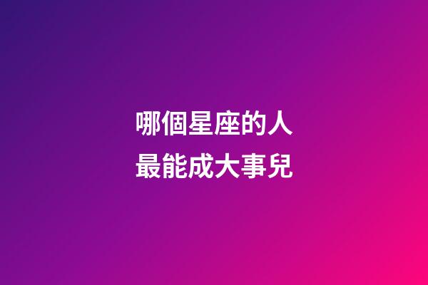 哪個星座的人最能成大事兒-第1張-星座運(yùn)勢-玄機(jī)派