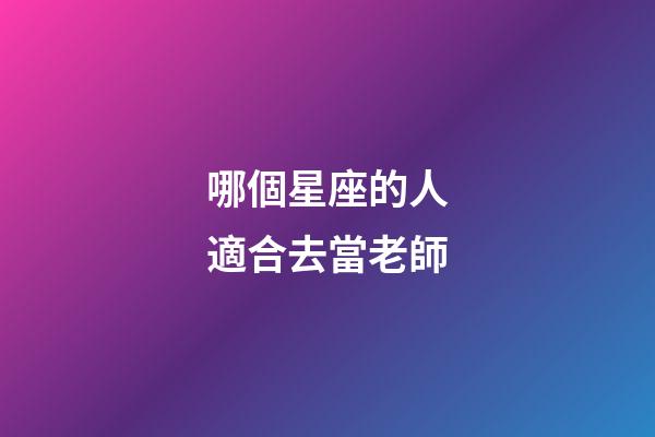哪個星座的人適合去當老師-第1張-星座運勢-玄機派