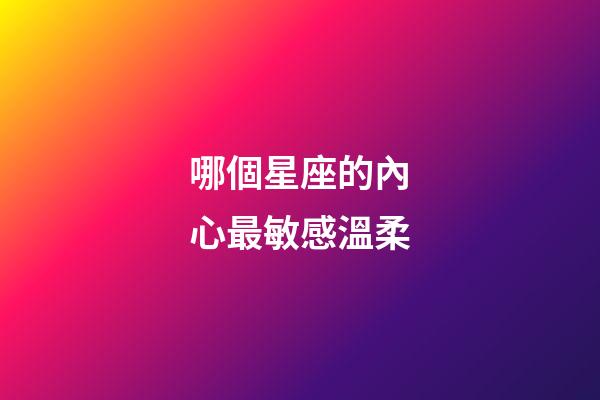 哪個星座的內心最敏感溫柔-第1張-星座運勢-玄機派
