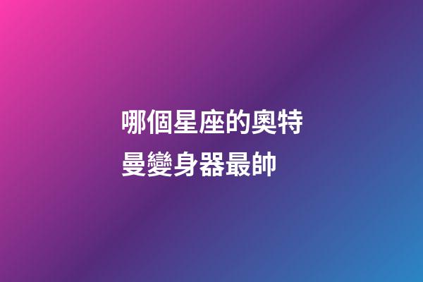 哪個星座的奧特曼變身器最帥-第1張-星座運勢-玄機派