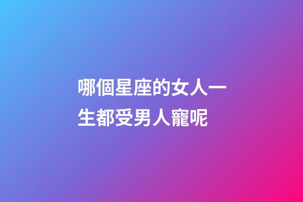 哪個星座的女人一生都受男人寵呢-第1張-星座運勢-玄機派