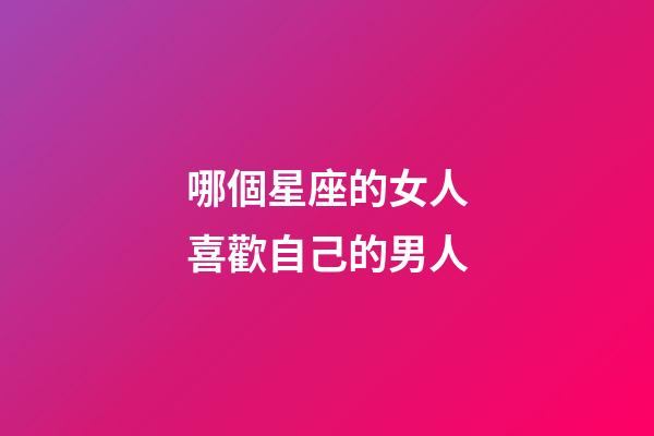 哪個星座的女人喜歡自己的男人-第1張-星座運勢-玄機派