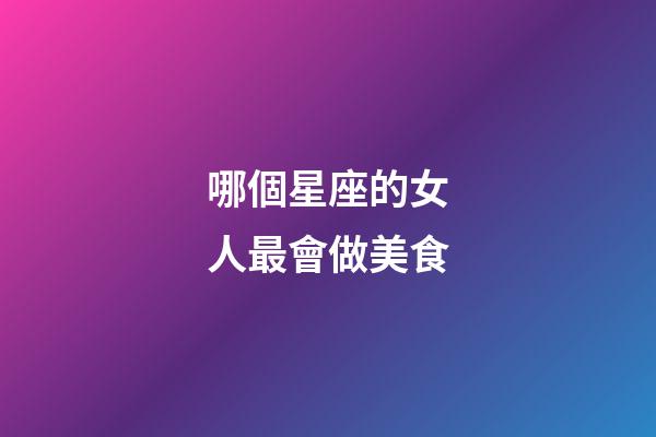 哪個星座的女人最會做美食-第1張-星座運勢-玄機(jī)派