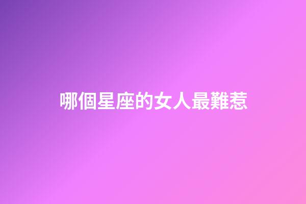 哪個星座的女人最難惹-第1張-星座運勢-玄機(jī)派