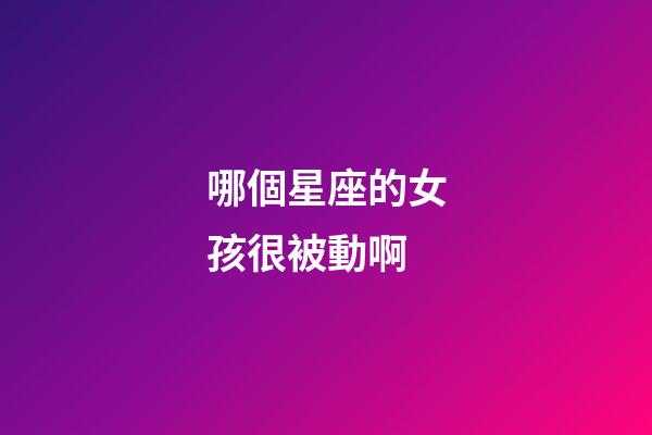 哪個星座的女孩很被動啊-第1張-星座運勢-玄機派