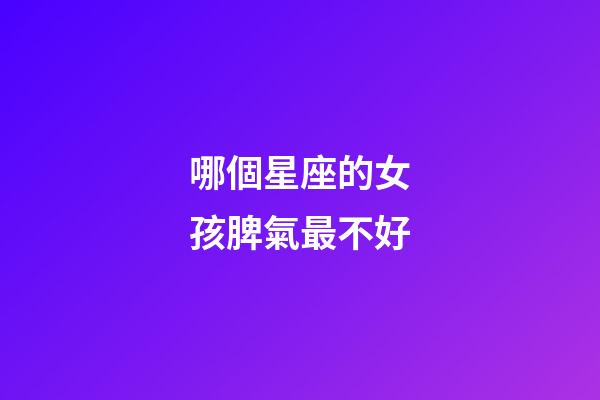 哪個星座的女孩脾氣最不好-第1張-星座運勢-玄機派