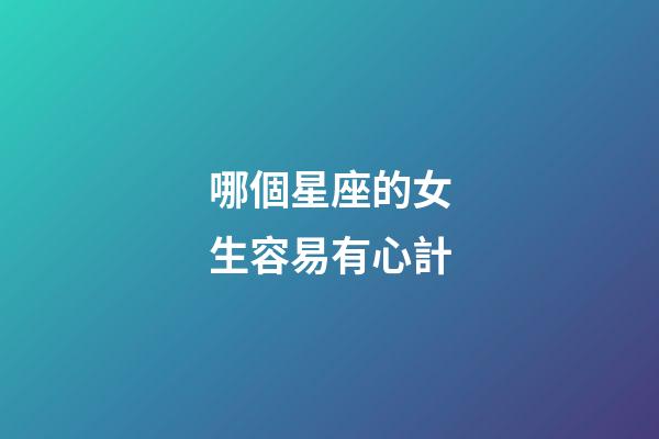 哪個星座的女生容易有心計-第1張-星座運勢-玄機派