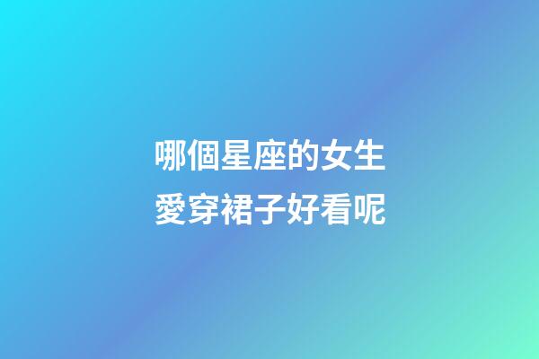 哪個星座的女生愛穿裙子好看呢-第1張-星座運勢-玄機派