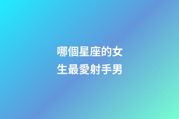 哪個星座的女生最愛射手男-第1張-星座運勢-玄機派