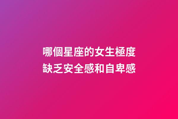 哪個星座的女生極度缺乏安全感和自卑感-第1張-星座運勢-玄機派