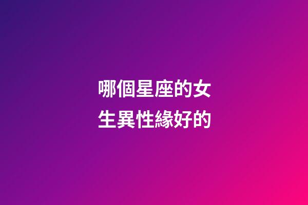 哪個星座的女生異性緣好的-第1張-星座運勢-玄機派