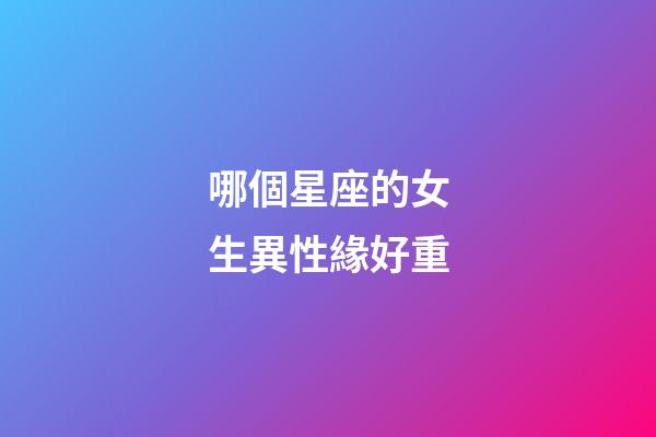 哪個星座的女生異性緣好重-第1張-星座運(yùn)勢-玄機(jī)派