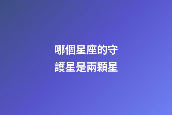 哪個星座的守護星是兩顆星-第1張-星座運勢-玄機派