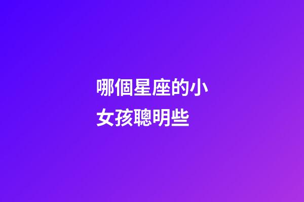 哪個星座的小女孩聰明些-第1張-星座運勢-玄機派