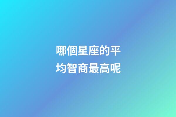 哪個星座的平均智商最高呢-第1張-星座運勢-玄機派