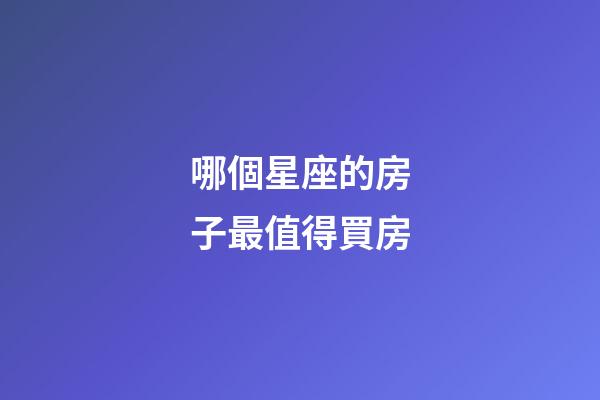 哪個星座的房子最值得買房-第1張-星座運勢-玄機派