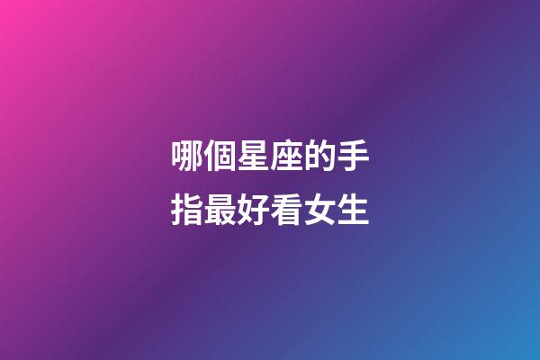 哪個星座的手指最好看女生-第1張-星座運(yùn)勢-玄機(jī)派