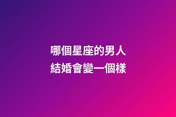哪個星座的男人結婚會變一個樣-第1張-星座運勢-玄機派