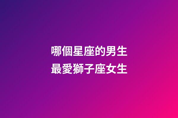 哪個星座的男生最愛獅子座女生-第1張-星座運勢-玄機派