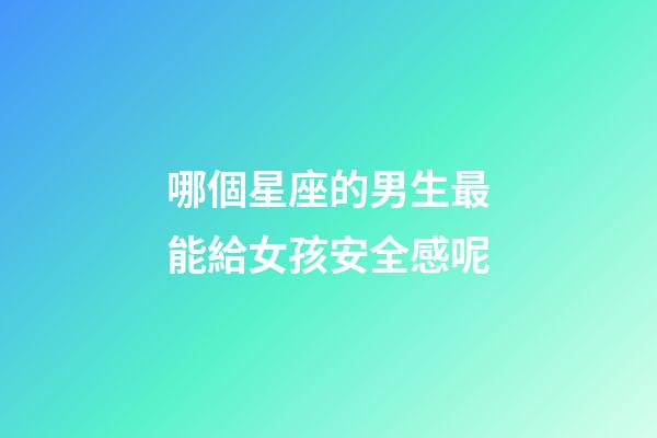 哪個星座的男生最能給女孩安全感呢-第1張-星座運勢-玄機派