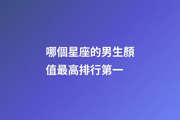 哪個星座的男生顏值最高排行第一-第1張-星座運勢-玄機派