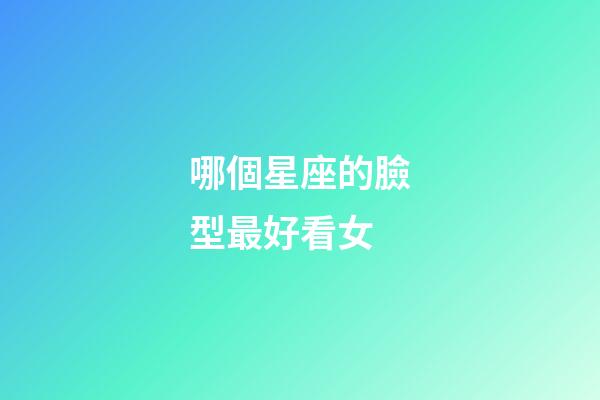 哪個星座的臉型最好看女-第1張-星座運勢-玄機派