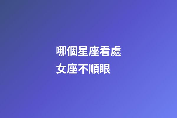 哪個星座看處女座不順眼-第1張-星座運勢-玄機派