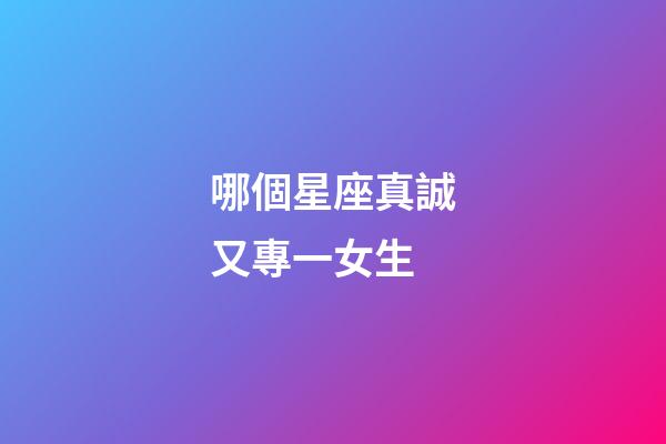 哪個星座真誠又專一女生-第1張-星座運勢-玄機派