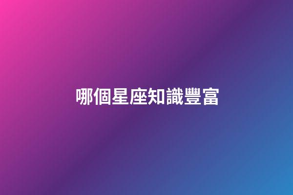 哪個星座知識豐富-第1張-星座運勢-玄機派