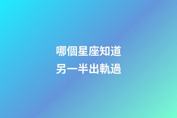 哪個星座知道另一半出軌過-第1張-星座運勢-玄機派