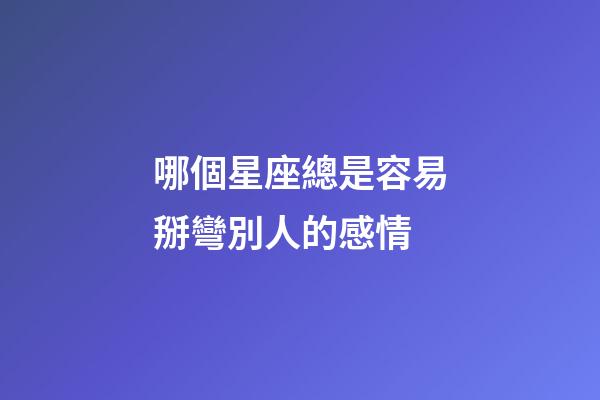 哪個星座總是容易掰彎別人的感情-第1張-星座運勢-玄機派