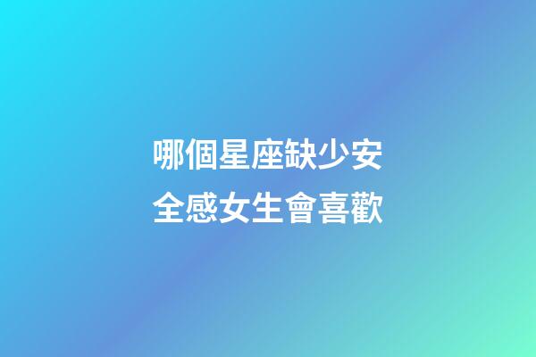 哪個星座缺少安全感女生會喜歡-第1張-星座運勢-玄機派