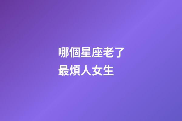哪個星座老了最煩人女生-第1張-星座運(yùn)勢-玄機(jī)派